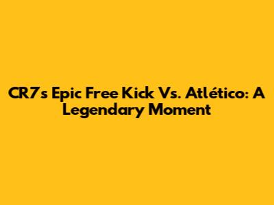 CR7's Epic Free Kick Vs. Atlético: A Legendary Moment