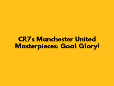 CR7's Manchester United Masterpieces: Goal Glory!