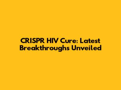 CRISPR HIV Cure: Latest Breakthroughs Unveiled