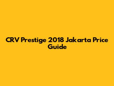 CRV Prestige 2018 Jakarta Price Guide