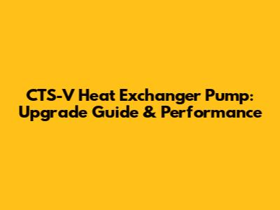 CTS-V Heat Exchanger Pump: Upgrade Guide & Performance
