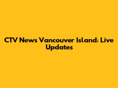 CTV News Vancouver Island: Live Updates