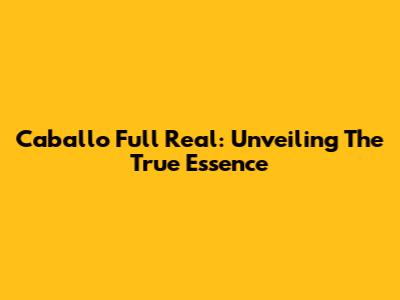 Caballo Full Real: Unveiling The True Essence