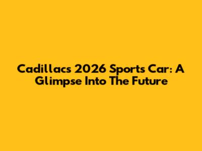 Cadillac's 2026 Sports Car: A Glimpse Into The Future
