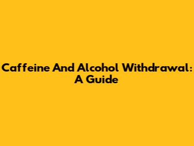 Caffeine And Alcohol Withdrawal: A Guide