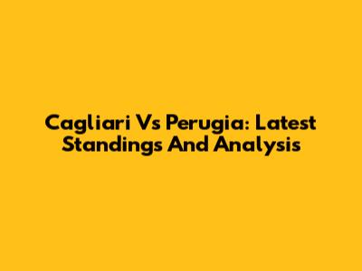Cagliari Vs Perugia: Latest Standings And Analysis