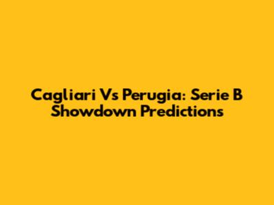 Cagliari Vs Perugia: Serie B Showdown Predictions