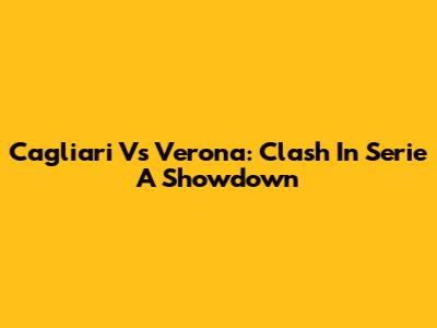 Cagliari Vs Verona: Clash In Serie A Showdown