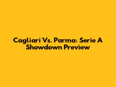 Cagliari Vs. Parma: Serie A Showdown Preview