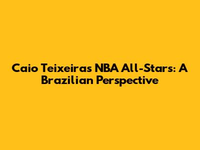 Caio Teixeira's NBA All-Stars: A Brazilian Perspective