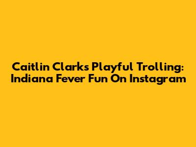Caitlin Clark's Playful Trolling: Indiana Fever Fun On Instagram