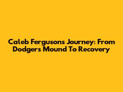 Caleb Ferguson's Journey: From Dodgers' Mound To Recovery