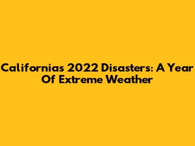 California's 2022 Disasters: A Year Of Extreme Weather