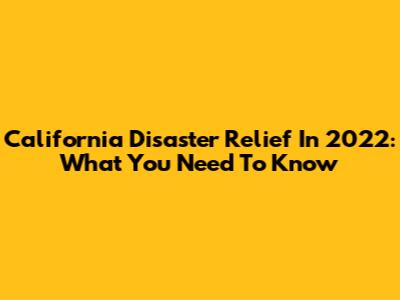 California Disaster Relief In 2022: What You Need To Know