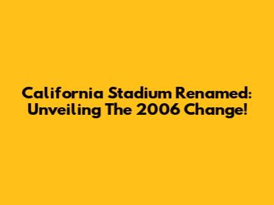 California Stadium Renamed: Unveiling The 2006 Change!