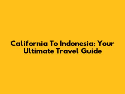 California To Indonesia: Your Ultimate Travel Guide