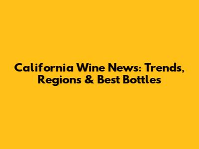 California Wine News: Trends, Regions & Best Bottles