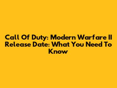 Call Of Duty: Modern Warfare II Release Date: What You Need To Know