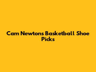 Cam Newton's Basketball Shoe Picks