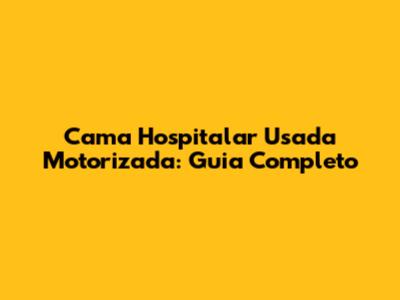 Cama Hospitalar Usada Motorizada: Guia Completo