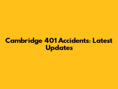 Cambridge 401 Accidents: Latest Updates