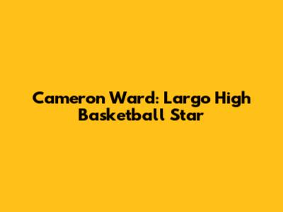 Cameron Ward: Largo High Basketball Star