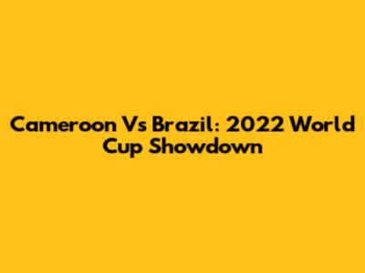 Cameroon Vs Brazil: 2022 World Cup Showdown