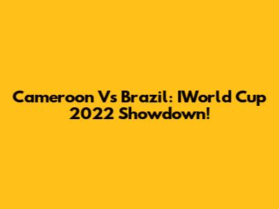 Cameroon Vs Brazil: IWorld Cup 2022 Showdown!