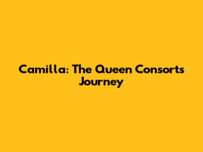 Camilla: The Queen Consort's Journey