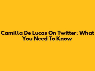 Camilla De Lucas On Twitter: What You Need To Know