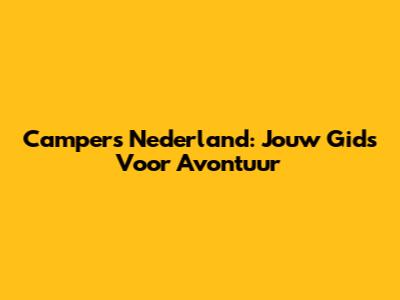 Campers Nederland: Jouw Gids Voor Avontuur