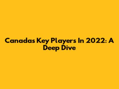 Canada's Key Players In 2022: A Deep Dive