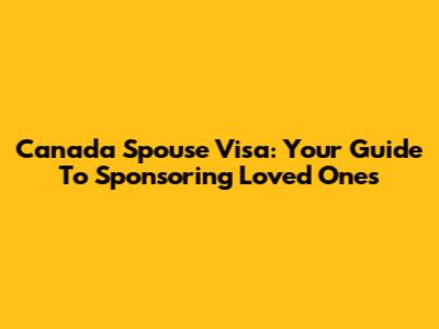 Canada Spouse Visa: Your Guide To Sponsoring Loved Ones