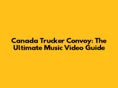Canada Trucker Convoy: The Ultimate Music Video Guide