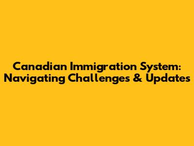 Canadian Immigration System: Navigating Challenges & Updates