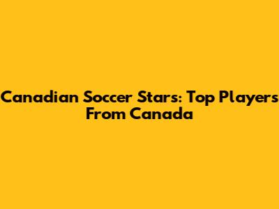 Canadian Soccer Stars: Top Players From Canada