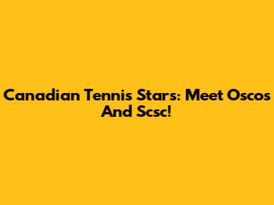 Canadian Tennis Stars: Meet Oscos And Scsc!