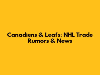 Canadiens & Leafs: NHL Trade Rumors & News