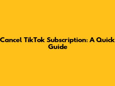 Cancel TikTok Subscription: A Quick Guide