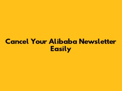 Cancel Your Alibaba Newsletter Easily