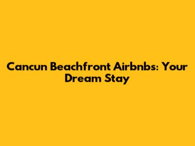 Cancun Beachfront Airbnbs: Your Dream Stay