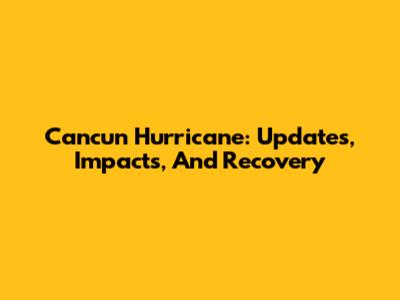 Cancun Hurricane: Updates, Impacts, And Recovery