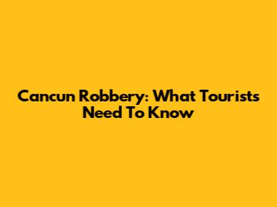 Cancun Robbery: What Tourists Need To Know