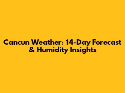 Cancun Weather: 14-Day Forecast & Humidity Insights