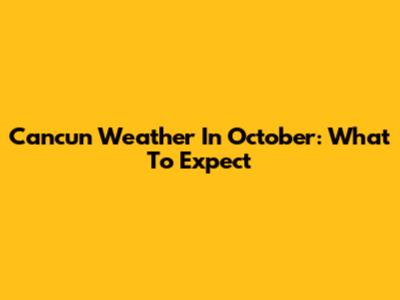 Cancun Weather In October: What To Expect