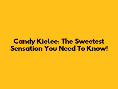Candy Kielee: The Sweetest Sensation You Need To Know!