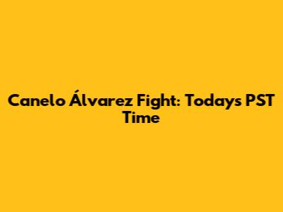 Canelo Álvarez Fight: Today's PST Time