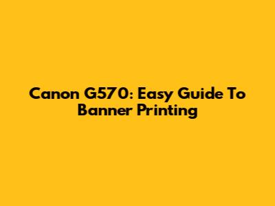 Canon G570: Easy Guide To Banner Printing