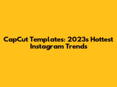 CapCut Templates: 2023's Hottest Instagram Trends