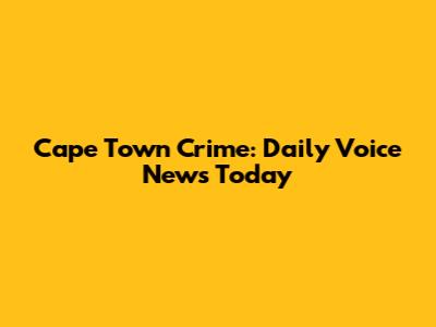 Cape Town Crime: Daily Voice News Today